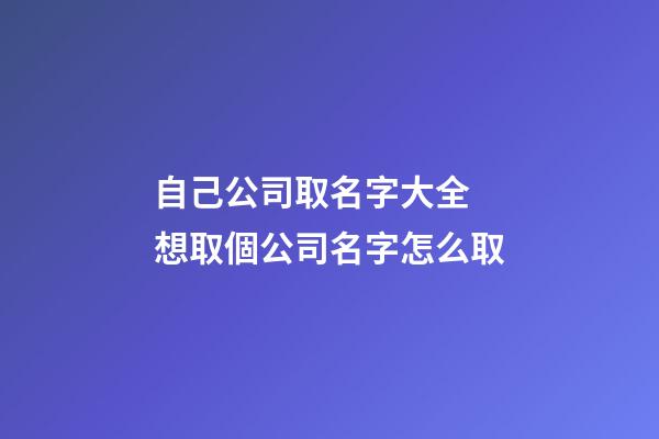 自己公司取名字大全 想取個公司名字怎么取-第1張-公司起名-玄機派